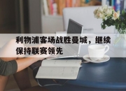爱游戏在线登录-利物浦客场战胜曼城，继续保持联赛领先的简单介绍