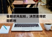 爱游戏官网活动-曼联逆风起航，决然赢得欧冠胜利