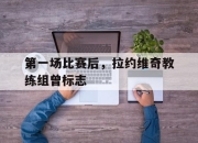 爱游戏app推荐-包含第一场比赛后，拉约维奇教练组曾标志的词条