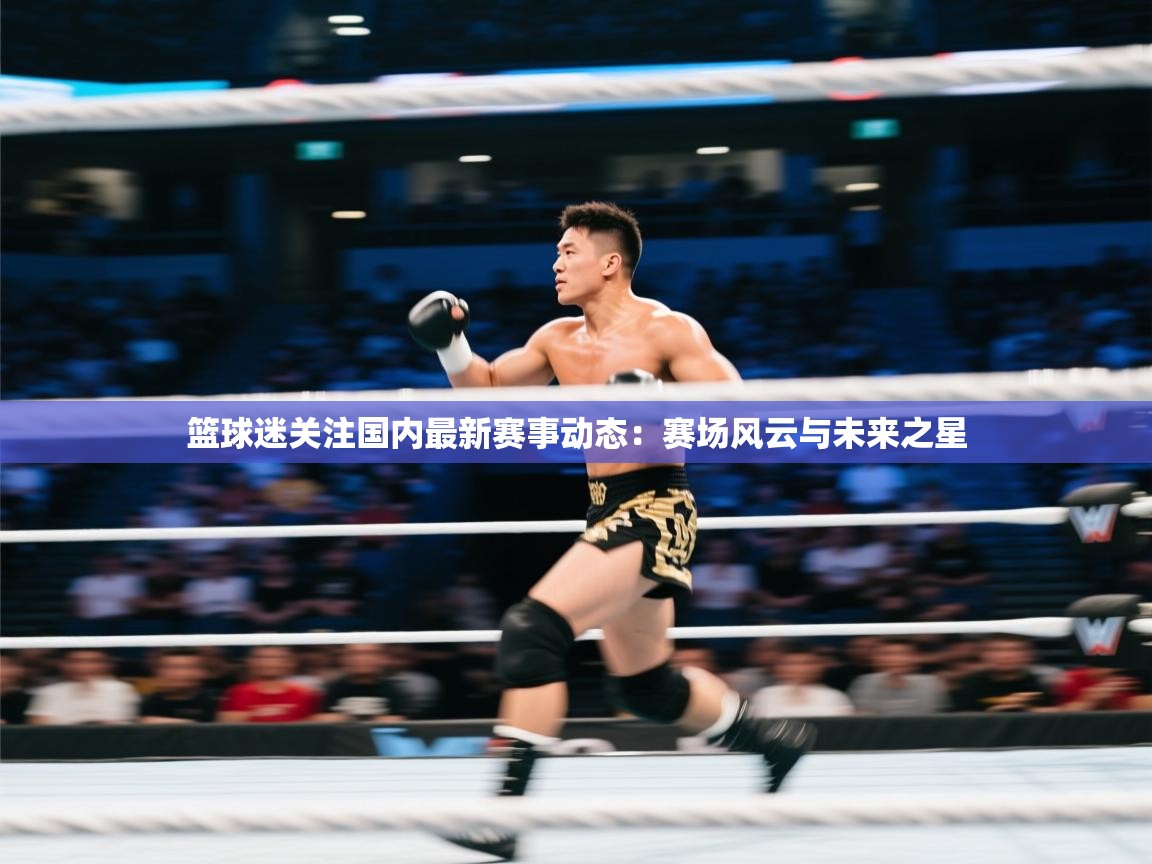 篮球迷关注国内最新赛事动态：赛场风云与未来之星  第2张