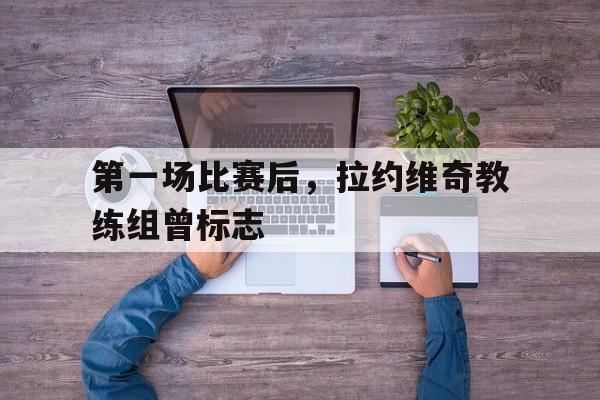 包含第一场比赛后，拉约维奇教练组曾标志的词条