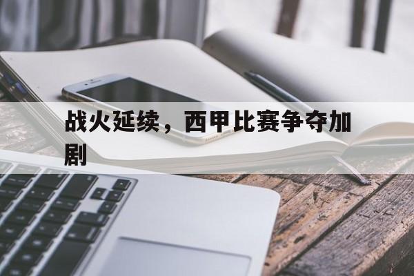 关于战火延续，西甲比赛争夺加剧的信息